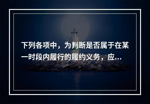 下列各项中，为判断是否属于在某一时段内履行的履约义务，应满足