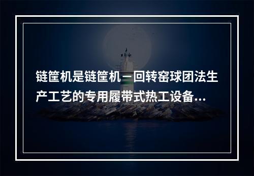 链筐机是链筐机－回转窑球团法生产工艺的专用履带式热工设备，其