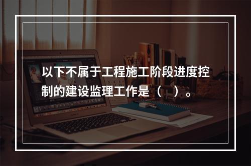 以下不属于工程施工阶段进度控制的建设监理工作是（　）。