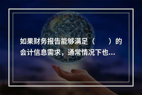 如果财务报告能够满足（　　）的会计信息需求，通常情况下也可以