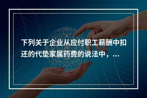 下列关于企业从应付职工薪酬中扣还的代垫家属药费的说法中，正确