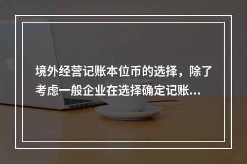 境外经营记账本位币的选择，除了考虑一般企业在选择确定记账本位