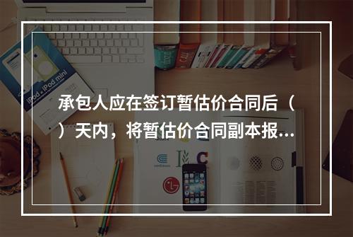 承包人应在签订暂估价合同后（　）天内，将暂估价合同副本报送发