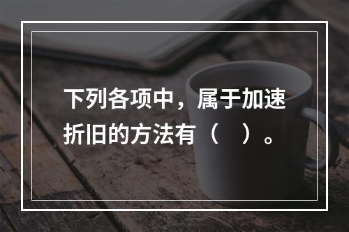 下列各项中，属于加速折旧的方法有（　）。