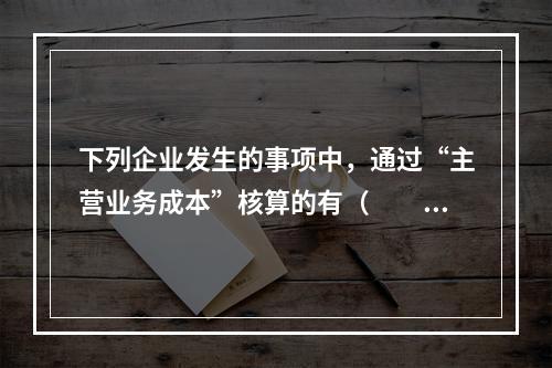 下列企业发生的事项中，通过“主营业务成本”核算的有（　　）。