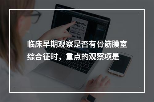 临床早期观察是否有骨筋膜室综合征时，重点的观察项是