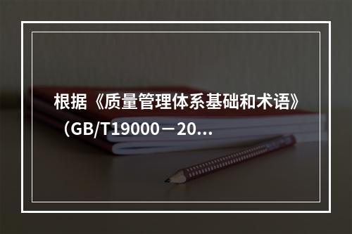 根据《质量管理体系基础和术语》（GB/T19000－2016