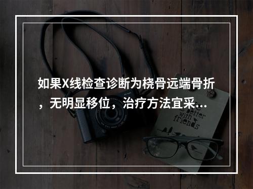 如果X线检查诊断为桡骨远端骨折，无明显移位，治疗方法宜采取