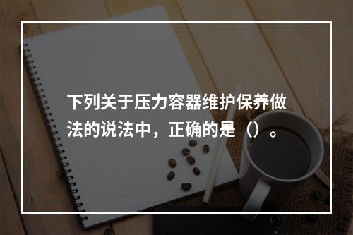 下列关于压力容器维护保养做法的说法中，正确的是（）。