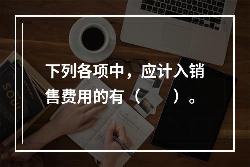 下列各项中，应计入销售费用的有（　　）。