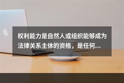 权利能力是自然人或组织能够成为法律关系主体的资格，是任何个人