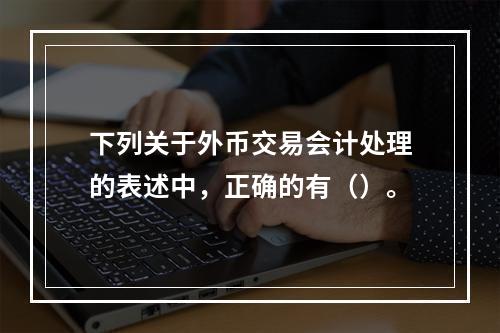 下列关于外币交易会计处理的表述中，正确的有（）。