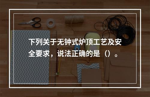 下列关于无钟式炉顶工艺及安全要求，说法正确的是（）。