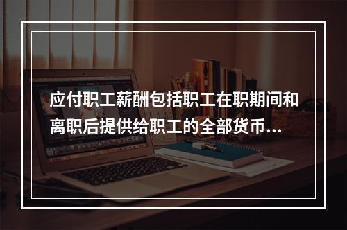 应付职工薪酬包括职工在职期间和离职后提供给职工的全部货币性薪