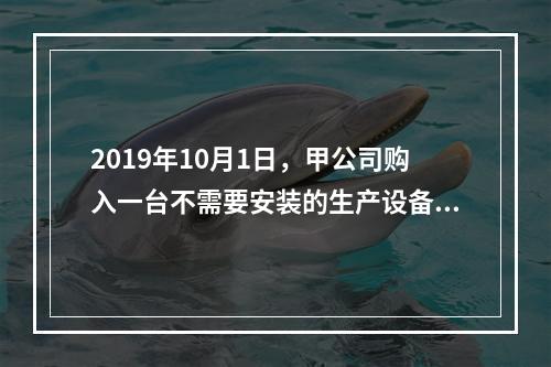 2019年10月1日，甲公司购入一台不需要安装的生产设备，增