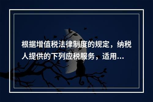 根据增值税法律制度的规定，纳税人提供的下列应税服务，适用增值