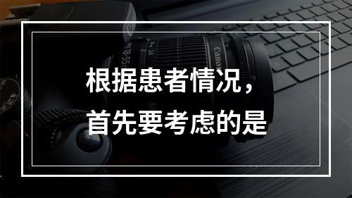 根据患者情况，首先要考虑的是