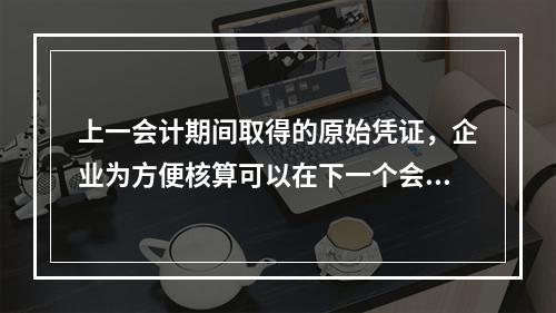 上一会计期间取得的原始凭证，企业为方便核算可以在下一个会计期