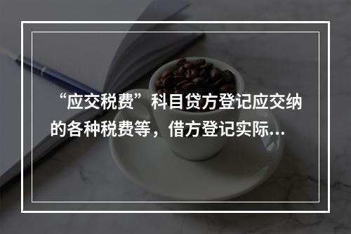 “应交税费”科目贷方登记应交纳的各种税费等，借方登记实际交纳