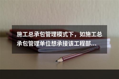 施工总承包管理模式下，如施工总承包管理单位想承接该工程部分工