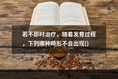 若不即时治疗，随着发育过程，下列哪种畸形不会出现()