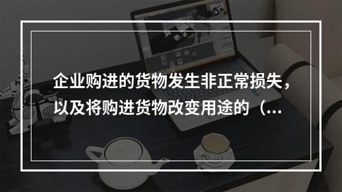 企业购进的货物发生非正常损失，以及将购进货物改变用途的（如用