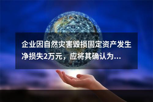 企业因自然灾害毁损固定资产发生净损失2万元，应将其确认为费用