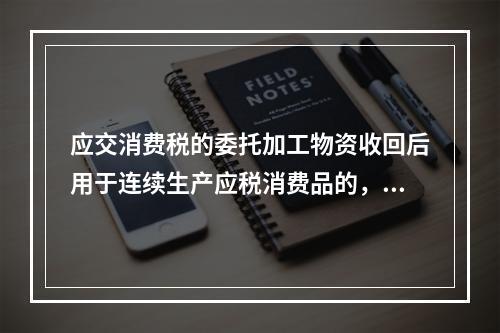 应交消费税的委托加工物资收回后用于连续生产应税消费品的，按规