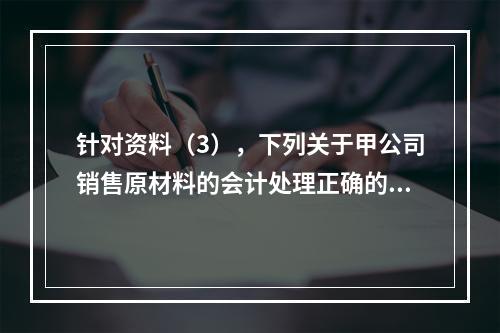 针对资料（3），下列关于甲公司销售原材料的会计处理正确的是（