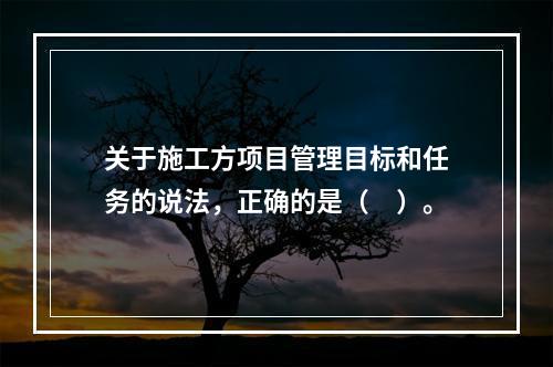 关于施工方项目管理目标和任务的说法，正确的是（　）。