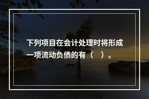 下列项目在会计处理时将形成一项流动负债的有（　）。