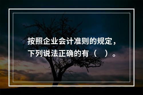 按照企业会计准则的规定，下列说法正确的有（ ）。