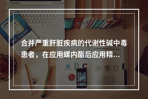 合并严重肝脏疾病的代谢性碱中毒患者，在应用螺内酯后应用精氨酸