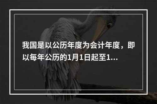 我国是以公历年度为会计年度，即以每年公历的1月1日起至12月