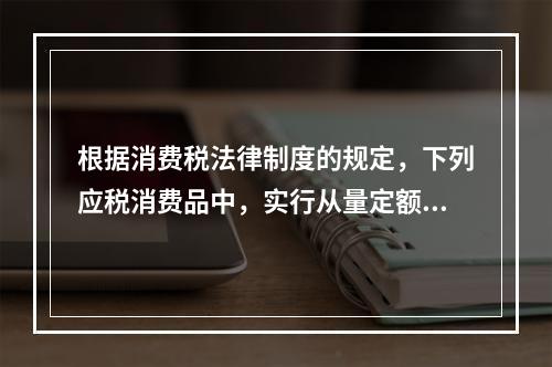 根据消费税法律制度的规定，下列应税消费品中，实行从量定额计征