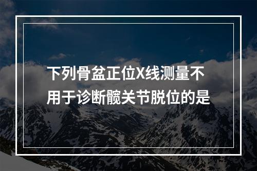 下列骨盆正位X线测量不用于诊断髋关节脱位的是