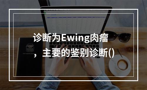 诊断为Ewing肉瘤，主要的鉴别诊断()