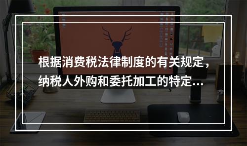 根据消费税法律制度的有关规定，纳税人外购和委托加工的特定应税