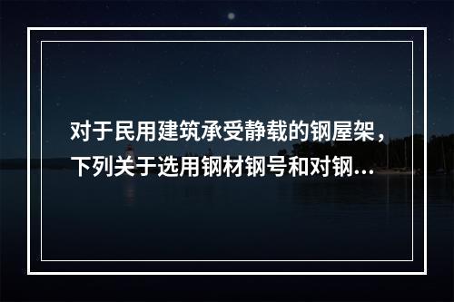 对于民用建筑承受静载的钢屋架，下列关于选用钢材钢号和对钢材