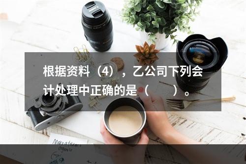 根据资料（4），乙公司下列会计处理中正确的是（　　）。