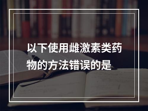 以下使用雌激素类药物的方法错误的是