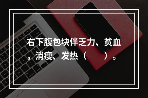 右下腹包块伴乏力、贫血，消瘦、发热（　　）。