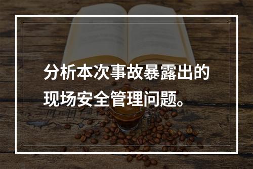 分析本次事故暴露出的现场安全管理问题。