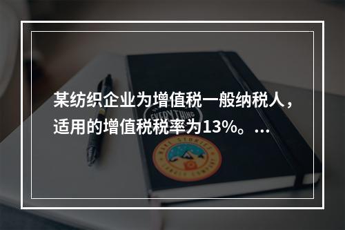 某纺织企业为增值税一般纳税人，适用的增值税税率为13%。该企