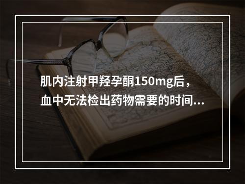 肌内注射甲羟孕酮150mg后，血中无法检出药物需要的时间是