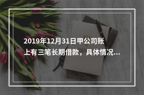 2019年12月31日甲公司账上有三笔长期借款，具体情况如下