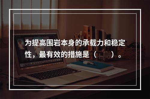 为提高围岩本身的承载力和稳定性，最有效的措施是（　　）。