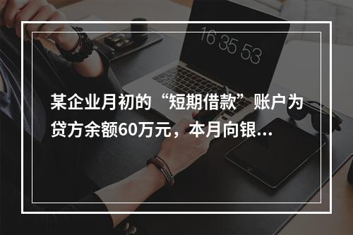 某企业月初的“短期借款”账户为贷方余额60万元，本月向银行借