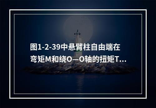 图1-2-39中悬臂柱自由端在弯矩M和绕O—O轴的扭矩T作