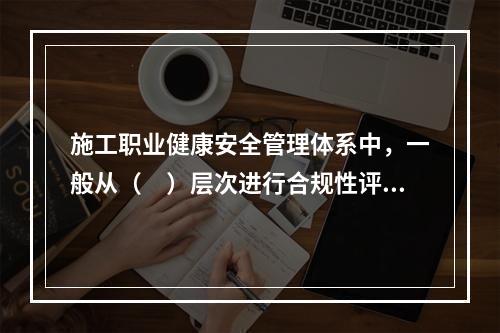 施工职业健康安全管理体系中，一般从（　）层次进行合规性评价。